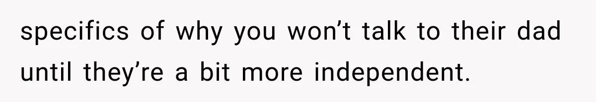 specifics of why you won’t talk to their dad until they’re a bit more independent.