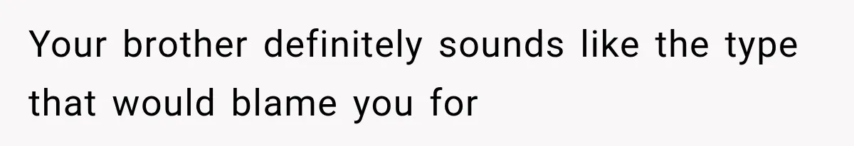 Your brother definitely sounds like the type that would blame you for