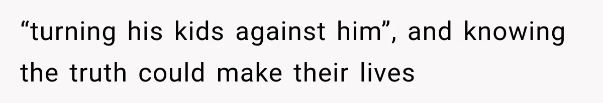 “turning his kids against him”, and knowing the truth could make their lives