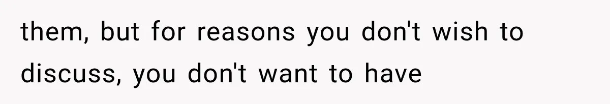 them, but for reasons you don't wish to discuss, you don't want to have