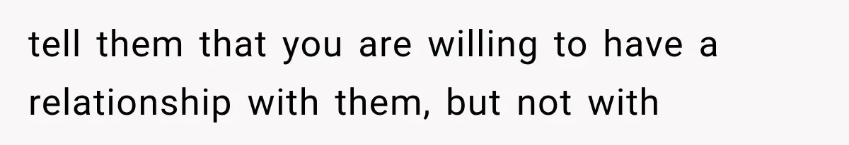 tell them that you are willing to have a relationship with them, but not with