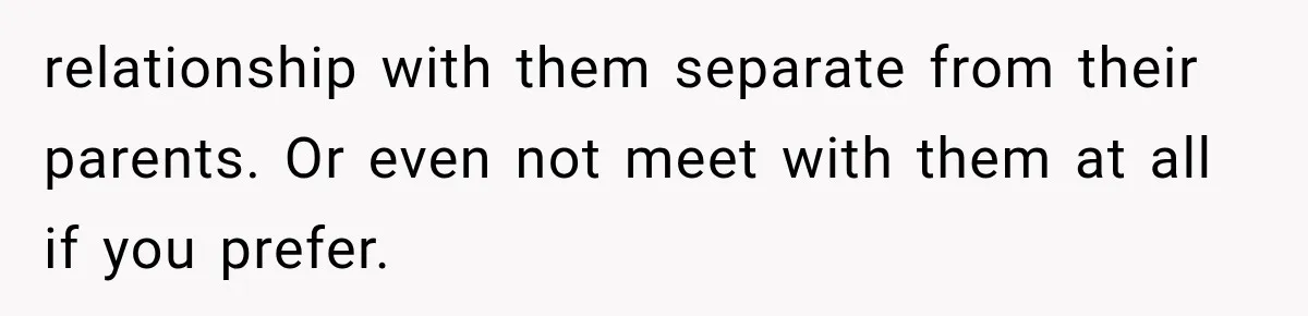 relationship with them separate from their parents. Or even not meet with them at all if you prefer.