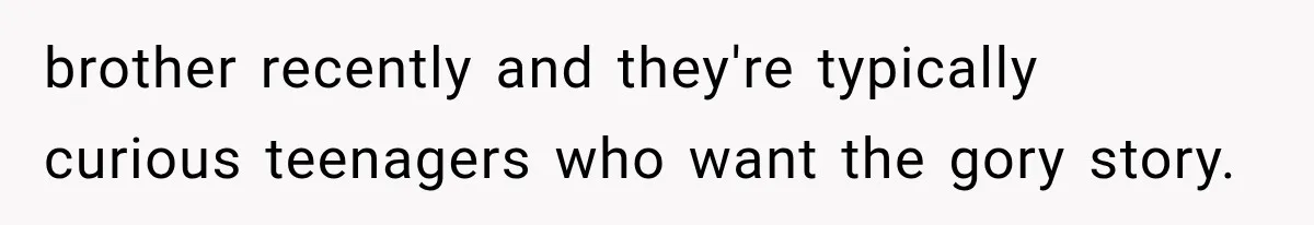 brother recently and they're typically curious teenagers who want the gory story.