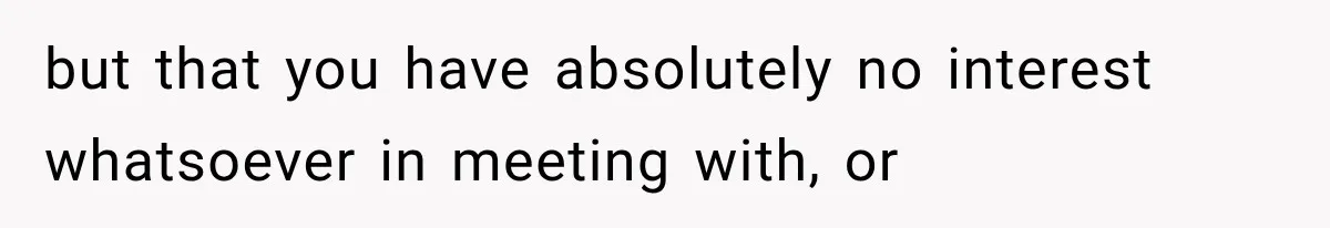 but that you have absolutely no interest whatsoever in meeting with, or