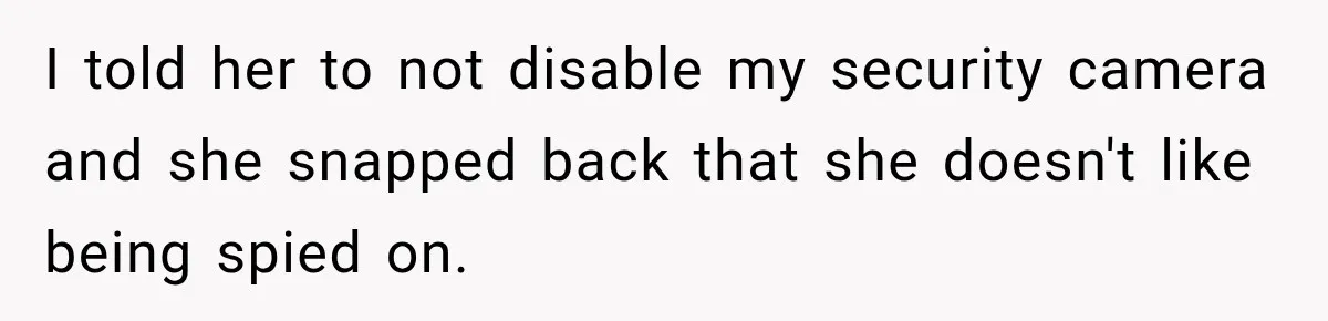 I told her to not disable my security camera and she snapped back that she doesn't like being spied on.