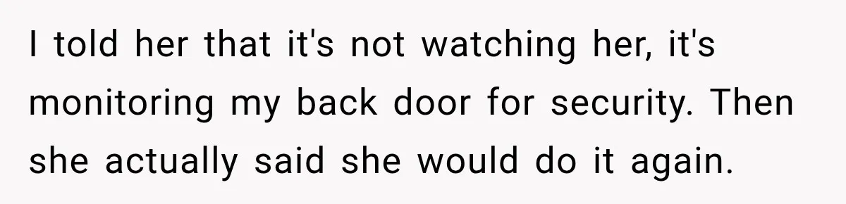 I told her that it's not watching her, it's monitoring my back door for security. Then she actually said she would do it again.