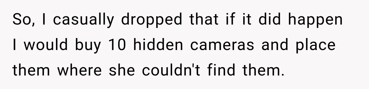 So, I casually dropped that if it did happen I would buy 10 hidden cameras and place them where she couldn't find them.