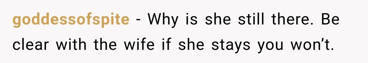 goddessofspite − Why is she still there. Be clear with the wife if she stays you won’t.