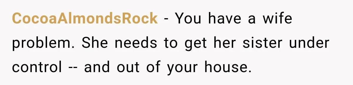 CocoaAlmondsRock − You have a wife problem. She needs to get her sister under control -- and out of your house.