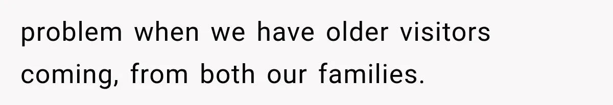 problem when we have older visitors coming, from both our families.