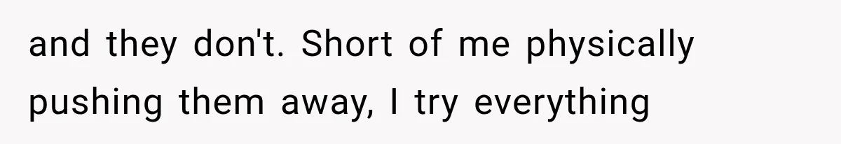 and they don't. Short of me physically pushing them away, I try everything
