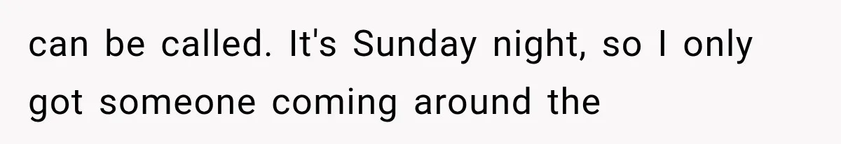 can be called. It's Sunday night, so I only got someone coming around the