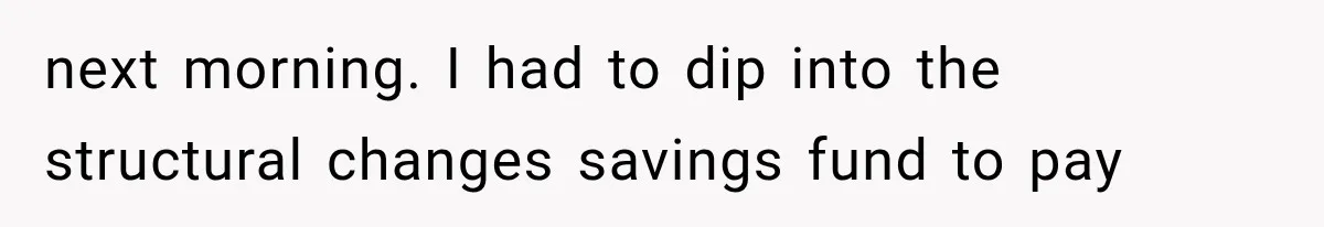 next morning. I had to dip into the structural changes savings fund to pay