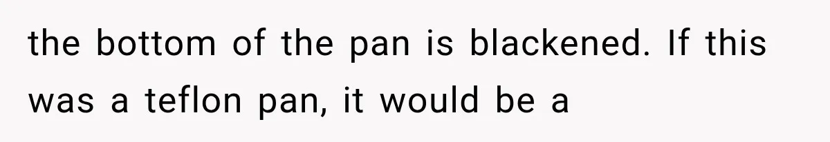the bottom of the pan is blackened. If this was a teflon pan, it would be a
