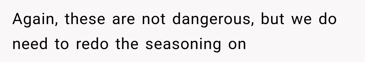 Again, these are not dangerous, but we do need to redo the seasoning on