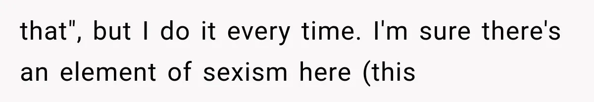 that", but I do it every time. I'm sure there's an element of sexism here (this