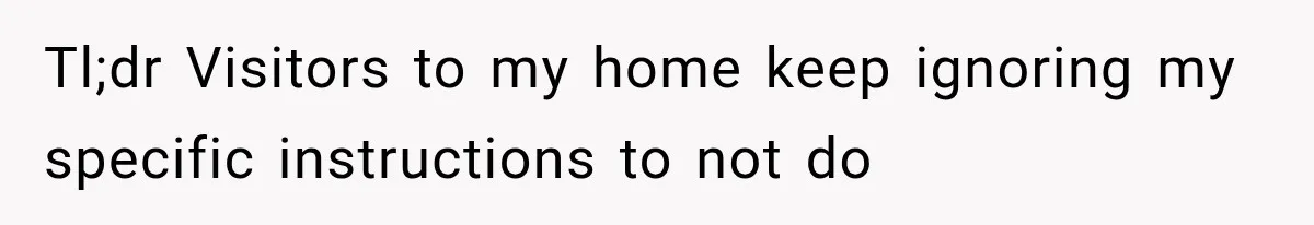 Tl;dr Visitors to my home keep ignoring my specific instructions to not do
