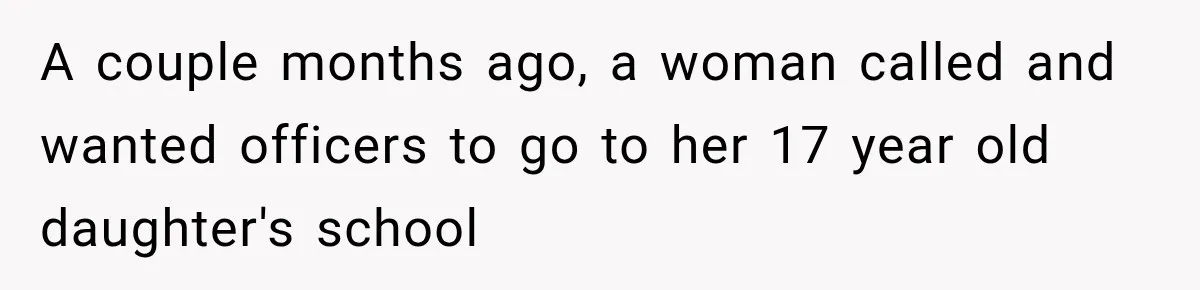 A couple months ago, a woman called and wanted officers to go to her 17 year old daughter's school