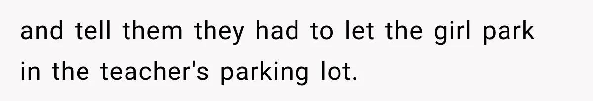 and tell them they had to let the girl park in the teacher's parking lot.