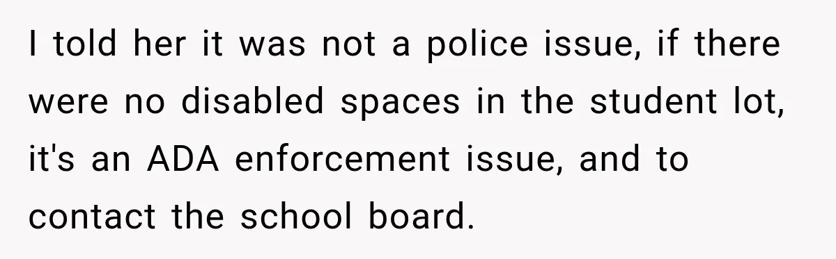 I told her it was not a police issue, if there were no disabled spaces in the student lot, it's an ADA enforcement issue, and to contact the school board.