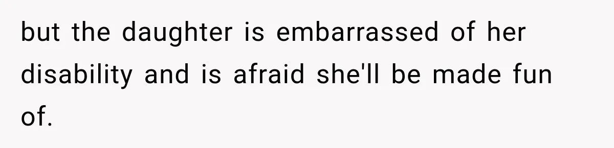 but the daughter is embarrassed of her disability and is afraid she'll be made fun of.
