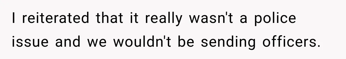 I reiterated that it really wasn't a police issue and we wouldn't be sending officers.