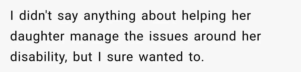 I didn't say anything about helping her daughter manage the issues around her disability, but I sure wanted to.