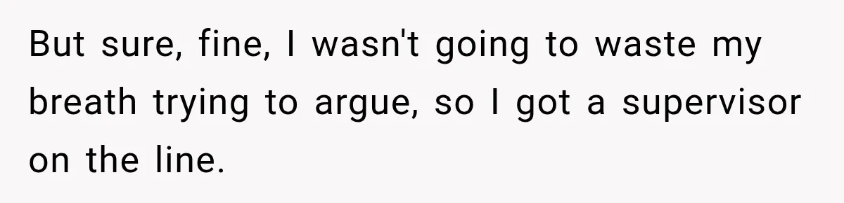 But sure, fine, I wasn't going to waste my breath trying to argue, so I got a supervisor on the line.
