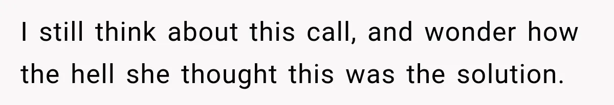 I still think about this call, and wonder how the hell she thought this was the solution.