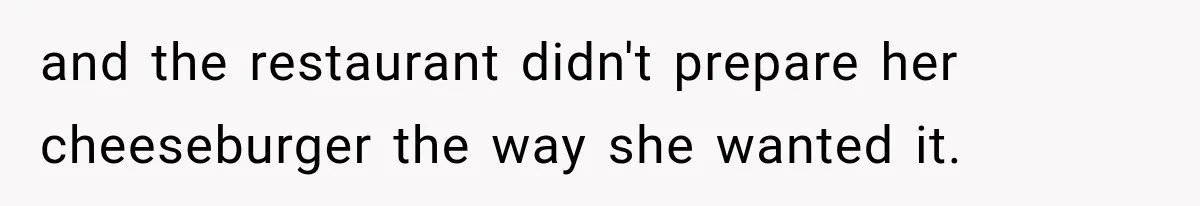 and the restaurant didn't prepare her cheeseburger the way she wanted it.