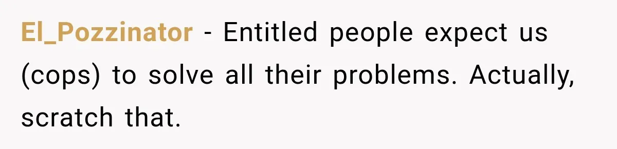 El_Pozzinator − Entitled people expect us (cops) to solve all their problems. Actually, scratch that.