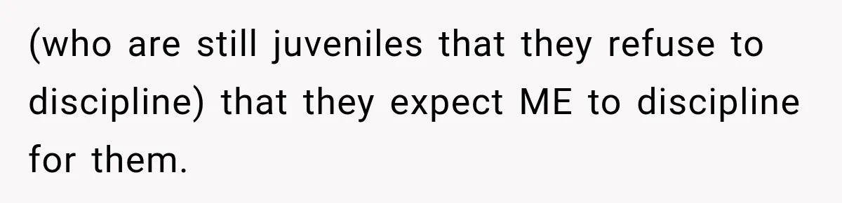 (who are still juveniles that they refuse to discipline) that they expect ME to discipline for them.
