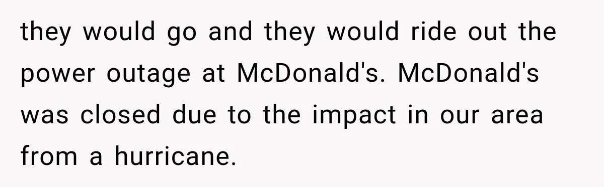 they would go and they would ride out the power outage at McDonald's. McDonald's was closed due to the impact in our area from a hurricane.
