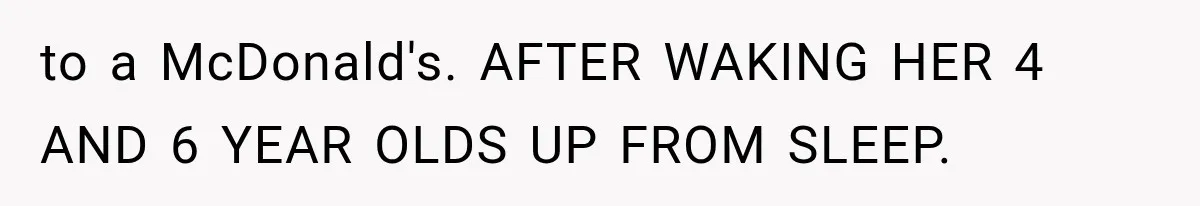 to a McDonald's. AFTER WAKING HER 4 AND 6 YEAR OLDS UP FROM SLEEP.