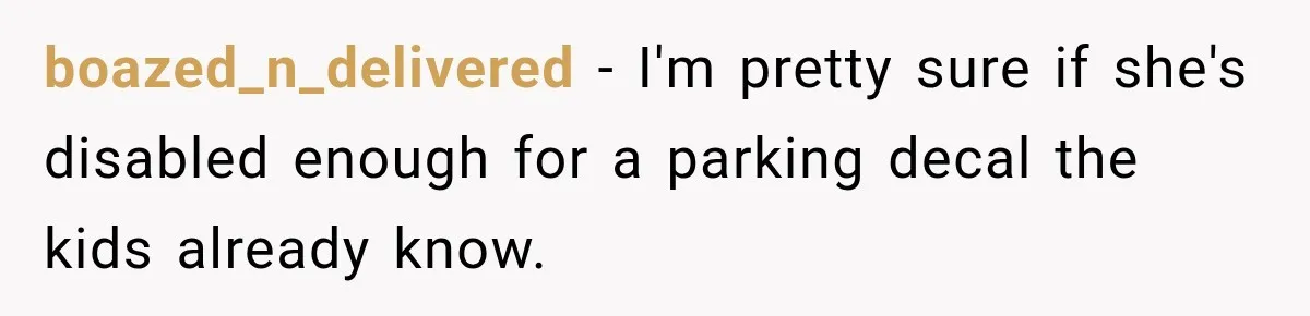 boazed_n_delivered − I'm pretty sure if she's disabled enough for a parking decal the kids already know.