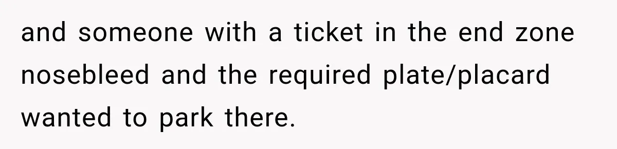 and someone with a ticket in the end zone nosebleed and the required plate/placard wanted to park there.
