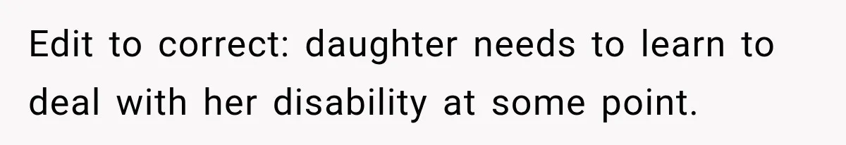 Edit to correct: daughter needs to learn to deal with her disability at some point.