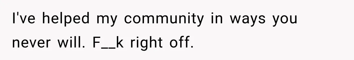 I've helped my community in ways you never will. F__k right off.