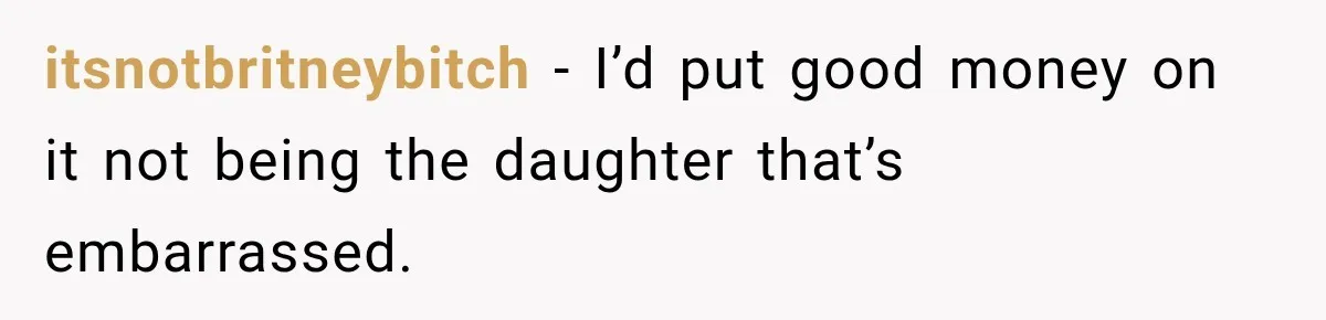 itsnotbritneybitch − I’d put good money on it not being the daughter that’s embarrassed.