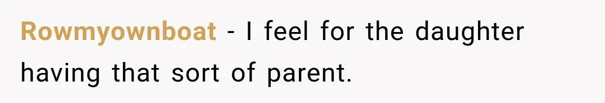 Rowmyownboat − I feel for the daughter having that sort of parent.