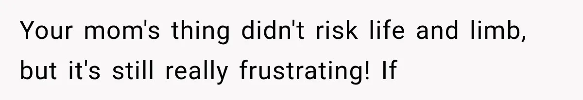 Your mom's thing didn't risk life and limb, but it's still really frustrating! If