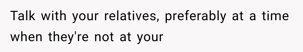 Talk with your relatives, preferably at a time when they're not at your