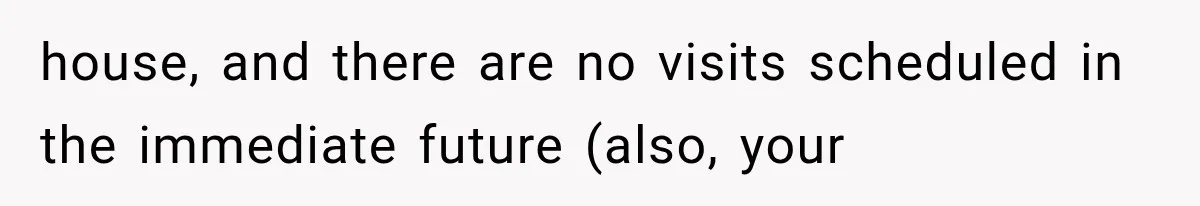 house, and there are no visits scheduled in the immediate future (also, your