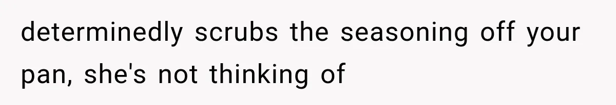 determinedly scrubs the seasoning off your pan, she's not thinking of