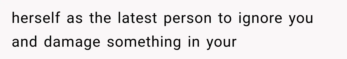 herself as the latest person to ignore you and damage something in your