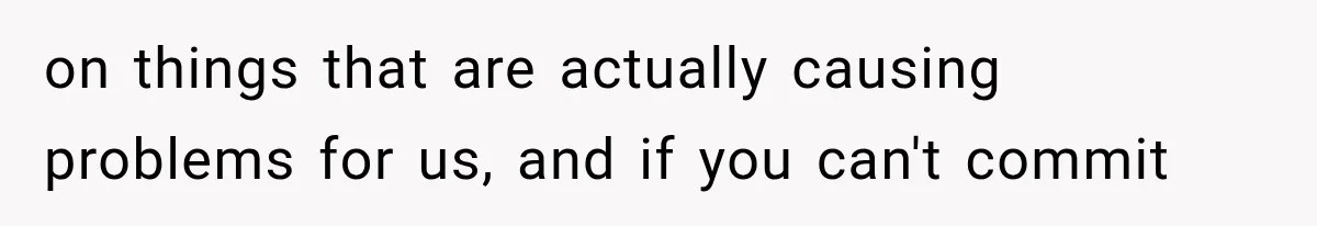 on things that are actually causing problems for us, and if you can't commit
