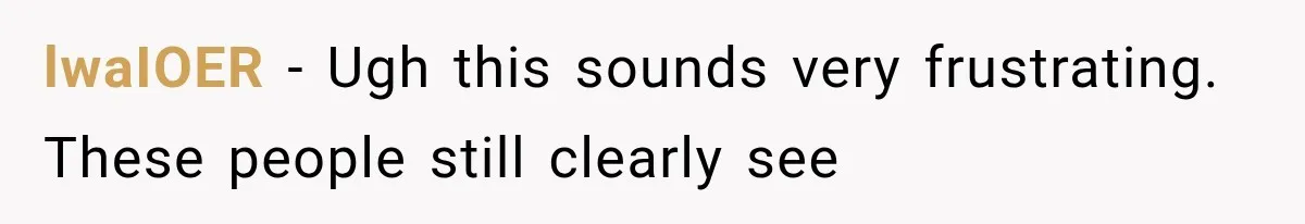 lwaIOER − Ugh this sounds very frustrating. These people still clearly see