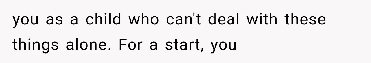 you as a child who can't deal with these things alone. For a start, you