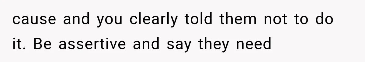 cause and you clearly told them not to do it. Be assertive and say they need