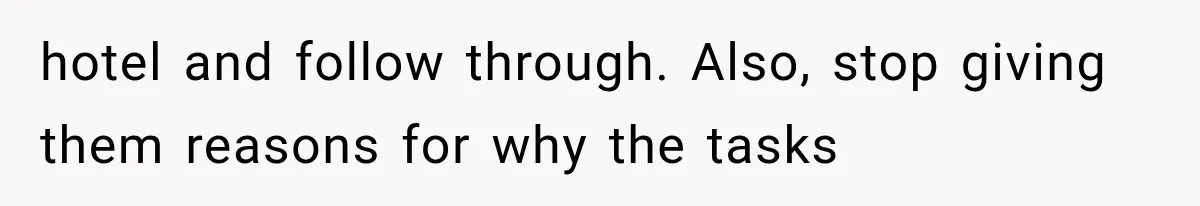 hotel and follow through. Also, stop giving them reasons for why the tasks